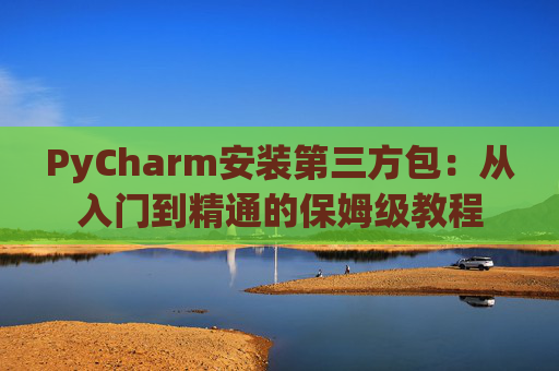 PyCharm安装第三方包：从入门到精通的保姆级教程
